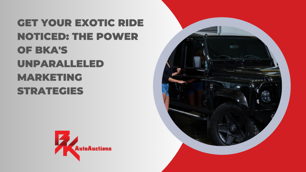 Get Your Exotic Ride Noticed: The Power of BKAutoAuctions.com's Unparalleled Marketing Strategies