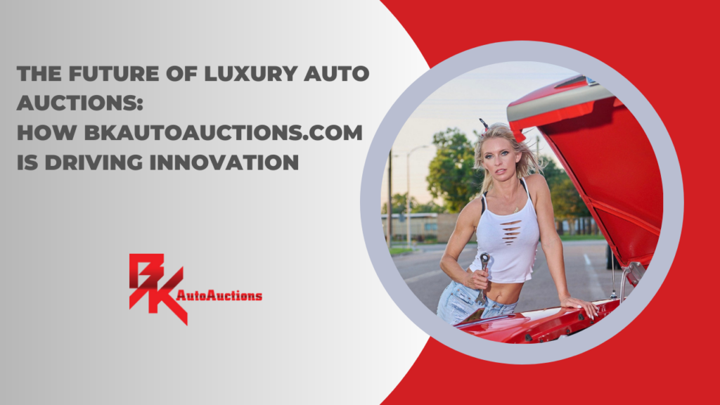 The Future of Luxury Auto Auctions: How BKAutoAuctions.com is Driving Innovation